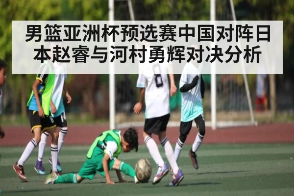 男篮亚洲杯预选赛中国对阵日本赵睿与河村勇辉对决分析 | kaiyun
