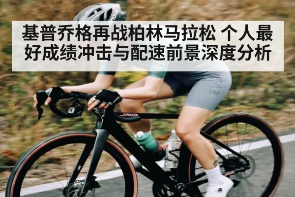 基普乔格再战柏林马拉松 个人最好成绩冲击与配速前景深度分析