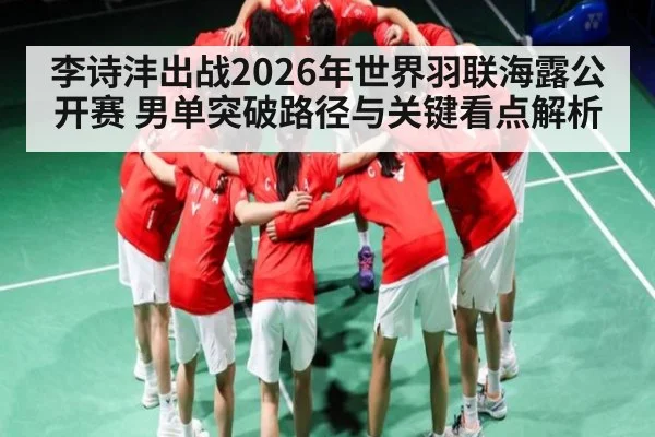 李诗沣出战2026年世界羽联海露公开赛 男单突破路径与关键看点解析 | kaiyun